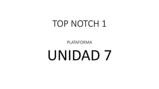 TOP NOTCH 1
PLATAFORMA
UNIDAD 7
 