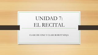 UNIDAD 7:
EL RECITAL
CLASE DE CINE Y CLASE ROBOT NINJA
 