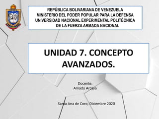 UNIDAD 7. CONCEPTO
AVANZADOS.
REPÚBLICA BOLIVARIANA DE VENEZUELA
MINISTERIO DEL PODER POPULAR PARA LA DEFENSA
UNIVERSIDAD NACIONAL EXPERIMENTAL POLITÉCNICA
DE LA FUERZA ARMADA NACIONAL
Docente:
Amado Arcaya
Santa Ana de Coro, Diciembre 2020
 