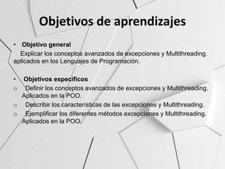 Objetivos de aprendizajes
• Objetivo general
Explicar los conceptos avanzados de excepciones y Multithreading.
aplicados e...