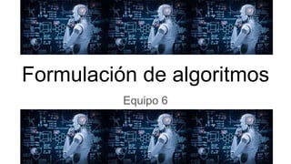 Formulación de algoritmos
Equipo 6
 