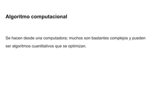 Algoritmo computacional
Se hacen desde una computadora; muchos son bastantes complejos y pueden
ser algoritmos cuantitativos que se optimizan.
 