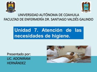 UNIVERSIDAD AUTÓNOMA DE COAHUILA
FACULTAD DE ENFERMERÍA DR. SANTIAGO VALDÉS GALINDO
Unidad 7. Atención de las
necesidades de higiene.
Presentado por:
LIC. ADONIRAM
HERNÁNDEZ
 
