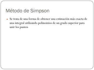 Método de Simpson
z Se trata de una forma de obtener una estimación más exacta de
una integral utilizando polinomios de un grado superior para
unir los puntos
 