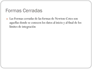 Formas Cerradas
z Las Formas cerradas de las formas de Newton-Cotes son
aquellas donde se conocen los datos al inicio y al final de los
límites de integración
 