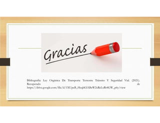 Bibliografía: Ley Orgánica De Transporte Terrestre Tránsito Y Seguridad Vial. (2021).
Recuperado de
https://drive.google.com/file/d/1XUpcB_HcqbGlABeW2xReLxRt4GW_p6y/view
 