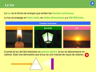 La luz La  luz  es la forma de energía que emiten las  fuentes luminosas .  La luz se propaga en  línea recta , en  todas ...