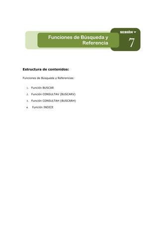 Estructura de contenidos:
Funciones de Búsqueda y Referencias:
1. Función BUSCAR
2. Función CONSULTAV (BUSCARV)
3. Función CONSULTAH (BUSCARH)
4. Función INDICE
SESIÓN
7
Funciones de Búsqueda y
Referencia
 