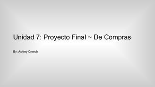 Unidad 7: Proyecto Final ~ De Compras 
By: Ashley Creech 
 