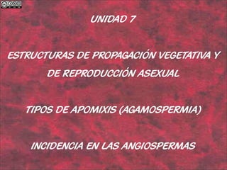 UNIDAD 7


ESTRUCTURAS DE PROPAGACIÓN VEGETATIVA Y
       DE REPRODUCCIÓN ASEXUAL


   TIPOS DE APOMIXIS (AGAMOSPERMIA)


    INCIDENCIA EN LAS ANGIOSPERMAS
 