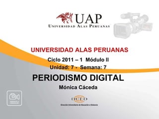 UNIVERSIDAD ALAS PERUANAS Ciclo 2011 – 1  Módulo II Unidad: 7 -  Semana: 7 PERIODISMO DIGITAL  Mónica Cáceda 