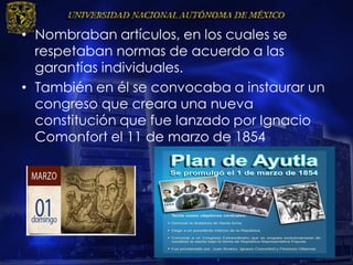 • Nombraban artículos, en los cuales se
respetaban normas de acuerdo a las
garantías individuales.
• También en él se convocaba a instaurar un
congreso que creara una nueva
constitución que fue lanzado por Ignacio
Comonfort el 11 de marzo de 1854
 