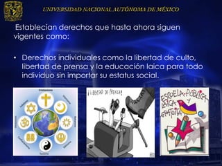 Establecían derechos que hasta ahora siguen
vigentes como:
• Derechos individuales como la libertad de culto,
libertad de prensa y la educación laica para todo
individuo sin importar su estatus social.
 