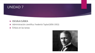 UNIDAD 7
 ESCUELA CLÁSICA
 Administración científica. Frederick Taylor(1856-1915)
 Énfasis en las tareas
 
