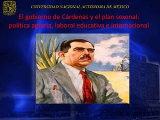 El gobierno de Cárdenas y el plan sexenal:
política agraria, laboral educativa e internacional
 