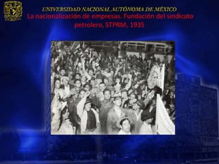 La nacionalización de empresas. Fundación del sindicato
                petrolero, STPRM, 1935
 