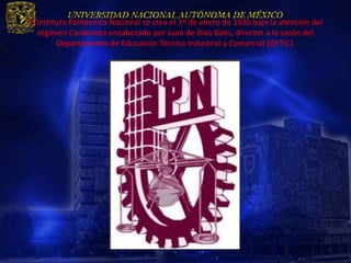El Instituto Politécnico Nacional se crea el 1º de enero de 1936 bajo la atención del
   régimen Cardenista encabezado por Juan de Dios Batís, director a la sazón del
         Departamento de Educación Técnica Industrial y Comercial (DETIC).
 