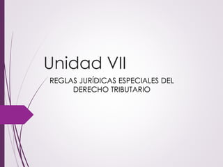 Unidad VII
REGLAS JURÍDICAS ESPECIALES DEL
DERECHO TRIBUTARIO
 