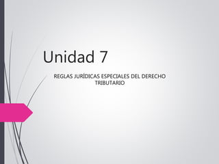Unidad 7
REGLAS JURÍDICAS ESPECIALES DEL DERECHO
TRIBUTARIO
 