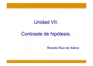 Unidad VII.

Contraste de hipótesis.

           Ricardo Ruiz de Adana
 