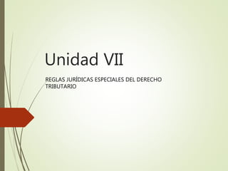 Unidad VII
REGLAS JURÍDICAS ESPECIALES DEL DERECHO
TRIBUTARIO
 