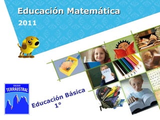 Educación Matemática
2011




                  Bá sica
         c ió n
   Ed uca 1°
 