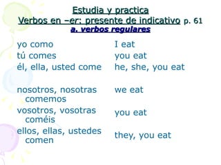 Estudia y practica Verbos en – er : presente de indicativo   p. 61 a. verbos regulares yo como tú comes él, ella, usted come nosotros, nosotras comemos vosotros, vosotras coméis ellos, ellas, ustedes comen I eat you eat he, she, you eat we eat you eat they, you eat 