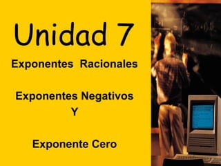 Unidad 7
Exponentes Racionales

Exponentes Negativos
         Y

   Exponente Cero
 
