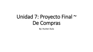 Unidad 7: Proyecto Final ~
De Compras
By: Hunter Dula
 