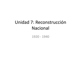 Unidad 7: Reconstrucción
        Nacional
       1920 - 1940
 
