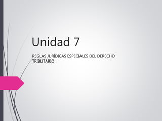 Unidad 7
REGLAS JURÍDICAS ESPECIALES DEL DERECHO
TRIBUTARIO
 