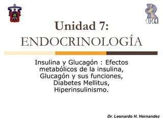 Unidad 7: ENDOCRINOLOGÍA Insulina y Glucagón : Efectos metabólicos de la insulina, Glucagón y sus funciones, Diabetes Mellitus, Hiperinsulinismo. Dr. Leonardo H. Hernandez 