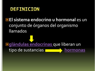 DEFINICIONEl sistema endocrino u hormonal es un conjunto de órganos del organismo llamados glándulas endocrinas que liberan un tipo de sustancias               	   hormonas