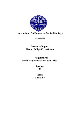 Universidad Autónoma de Santo Domingo
Presentación
Sustentado por:
Lismel Felipe Crisostomo
Asignatura:
Medidas y evaluación educativa
Sección
24
Tema:
Unidad 7
 