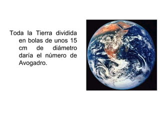 Toda la Tierra dividida
en bolas de unos 15
cm de diámetro
daría el número de
Avogadro.
 