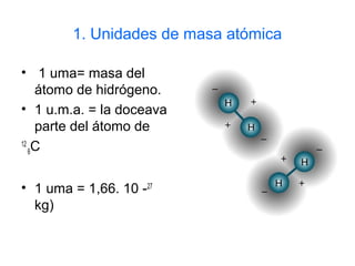1. Unidades de masa atómica
• 1 uma= masa del
átomo de hidrógeno.
• 1 u.m.a. = la doceava
parte del átomo de
12
6C
• 1 uma = 1,66. 10 -27
kg)
 