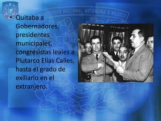 • Quitaba a
  Gobernadores,
  presidentes
  municipales,
  congresistas leales a
  Plutarco Elías Calles,
  hasta el grado...