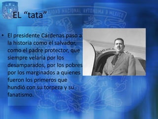 EL “tata”
• El presidente Cárdenas paso a
  la historia como el salvador,
  como el padre protector, que
  siempre velaría...