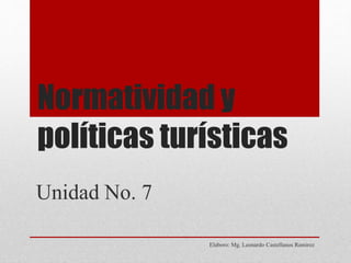Normatividad y
políticas turísticas
Elaboro: Mg. Leonardo Castellanos Ramirez
Unidad No. 7
 