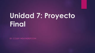 Unidad 7: Proyecto 
Final 
BY: COLBY WEATHERSPOON 
 