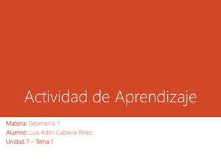 Actividad de Aprendizaje
Materia: Geometría 1
Alumno: Luis Adán Cabrera Pérez
Unidad 7 – Tema 1
 