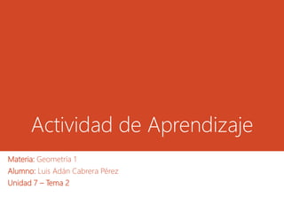 Actividad de Aprendizaje
Materia: Geometría 1
Alumno: Luis Adán Cabrera Pérez
Unidad 7 – Tema 2
 