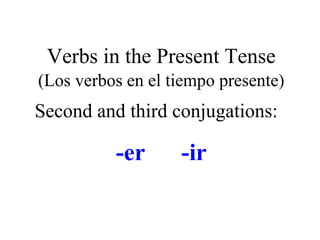 Verbs in the Present Tense
(Los verbos en el tiempo presente)
Second and third conjugations:
-er -ir
 