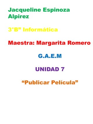 Jacqueline Espinoza
Alpirez

3°B” Informática

Maestra: Margarita Romero

         G.A.E.M

        UNIDAD 7

    “Publicar Película”
 