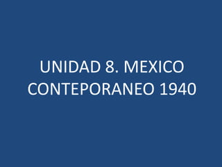UNIDAD 8. MEXICO
CONTEPORANEO 1940
 