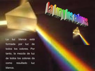 La   luz    blanca      está
formada     por   luz    de
todos los colores. Por
tanto, la mezcla de luz
de todos los colores da
como       resultado     luz
blanca.
 