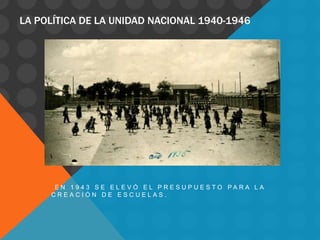 LA POLÍTICA DE LA UNIDAD NACIONAL 1940-1946




      E N 1 9 4 3 S E E L E V Ó E L P R E S U P U E S TO PA R A L A
     CREACIÓN DE ESCUELAS.
 
