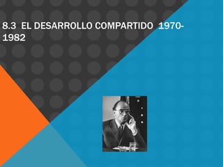 8.3 EL DESARROLLO COMPARTIDO 1970-
1982
 