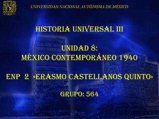 HISTORIA UNIVERSAL III

            UNIDAD 8:
   MÉXICO CONTEMPORÁNEO 1940

Enp 2 «erasmo castellanos quinto»

            Grupo: 564
 