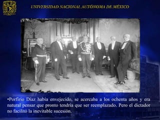 •Porfirio Díaz había envejecido, se acercaba a los ochenta años y era
natural pensar que pronto tendría que ser reemplazado. Pero el dictador
no facilitó la inevitable sucesión.
 